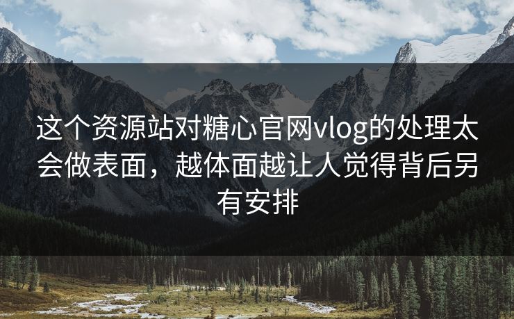 这个资源站对糖心官网vlog的处理太会做表面，越体面越让人觉得背后另有安排