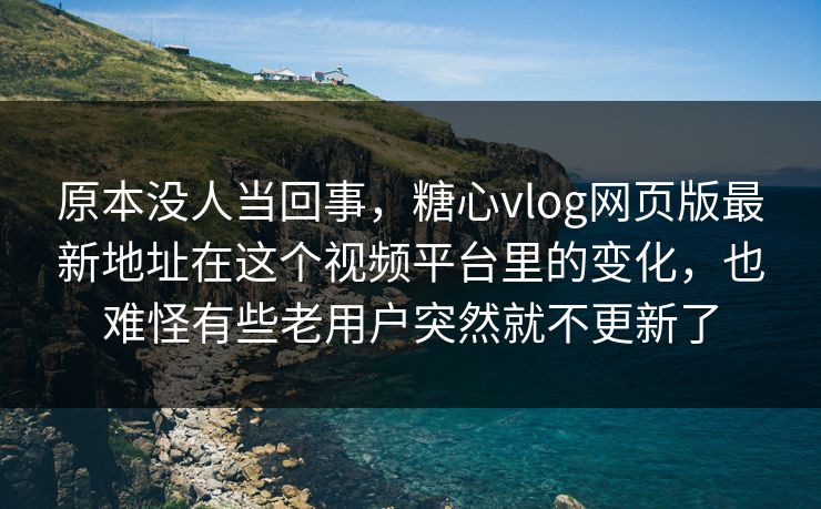 原本没人当回事，糖心vlog网页版最新地址在这个视频平台里的变化，也难怪有些老用户突然就不更新了