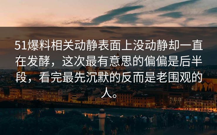 51爆料相关动静表面上没动静却一直在发酵，这次最有意思的偏偏是后半段，看完最先沉默的反而是老围观的人。