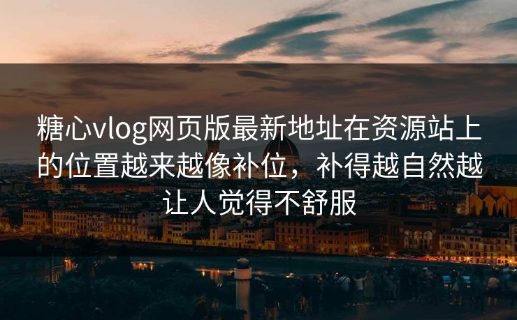 糖心vlog网页版最新地址在资源站上的位置越来越像补位，补得越自然越让人觉得不舒服