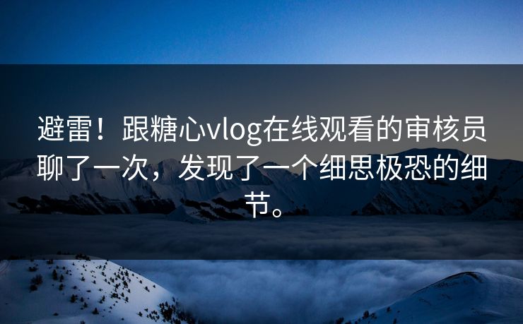 避雷！跟糖心vlog在线观看的审核员聊了一次，发现了一个细思极恐的细节。