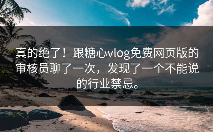 真的绝了！跟糖心vlog免费网页版的审核员聊了一次，发现了一个不能说的行业禁忌。