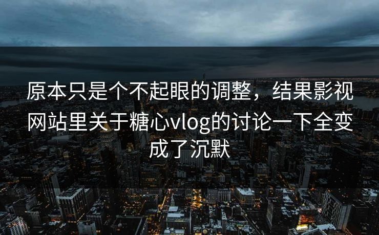 原本只是个不起眼的调整，结果影视网站里关于糖心vlog的讨论一下全变成了沉默