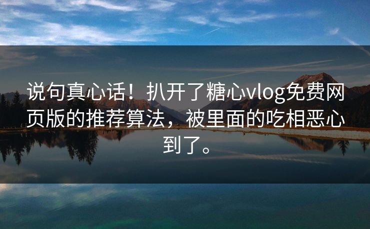 说句真心话！扒开了糖心vlog免费网页版的推荐算法，被里面的吃相恶心到了。