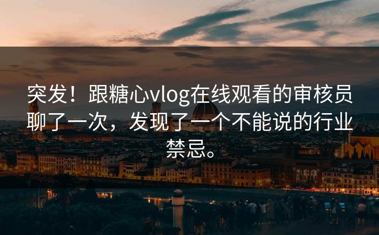 突发！跟糖心vlog在线观看的审核员聊了一次，发现了一个不能说的行业禁忌。