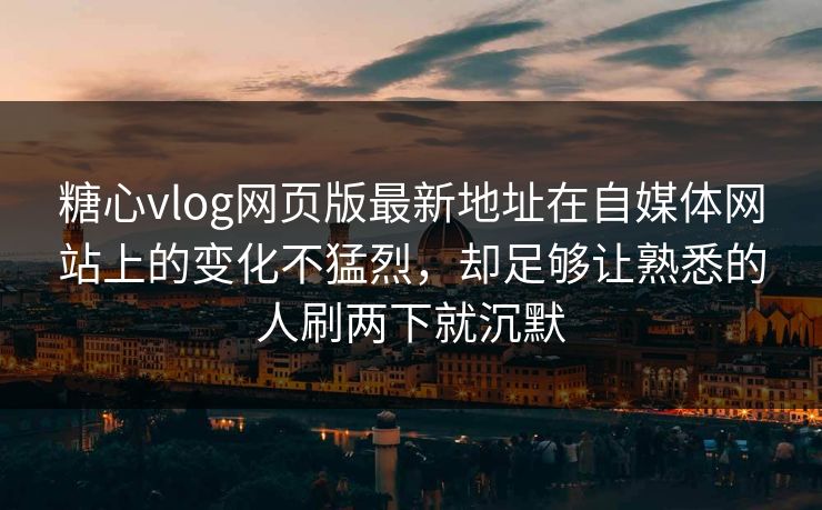 糖心vlog网页版最新地址在自媒体网站上的变化不猛烈，却足够让熟悉的人刷两下就沉默